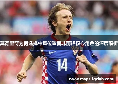 莫德里奇为何选择中场位置而非前锋核心角色的深度解析