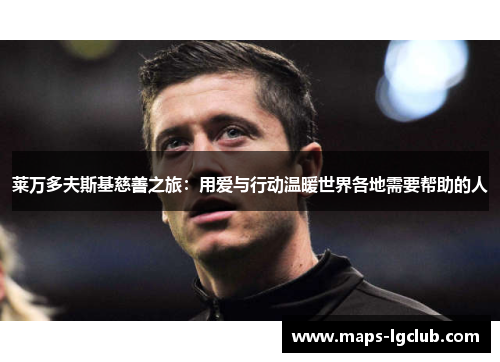 莱万多夫斯基慈善之旅：用爱与行动温暖世界各地需要帮助的人