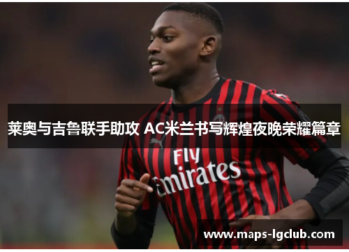 莱奥与吉鲁联手助攻 AC米兰书写辉煌夜晚荣耀篇章