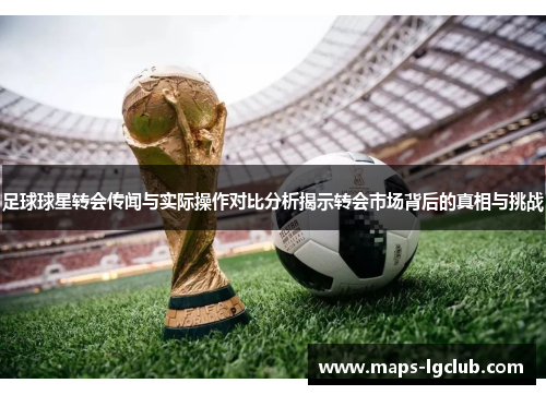 足球球星转会传闻与实际操作对比分析揭示转会市场背后的真相与挑战