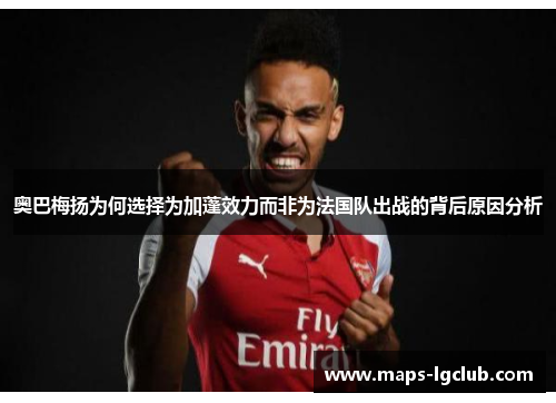 奥巴梅扬为何选择为加蓬效力而非为法国队出战的背后原因分析