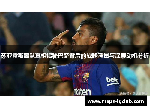 苏亚雷斯离队真相揭秘巴萨背后的战略考量与深层动机分析