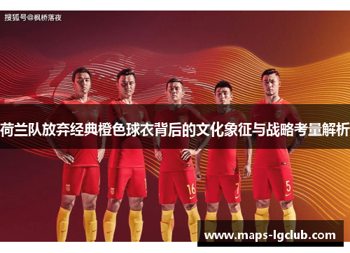 荷兰队放弃经典橙色球衣背后的文化象征与战略考量解析