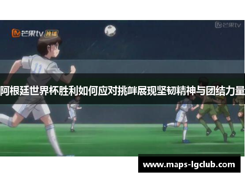 阿根廷世界杯胜利如何应对挑衅展现坚韧精神与团结力量