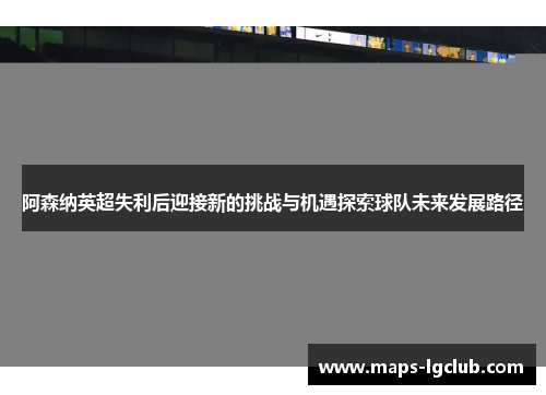 阿森纳英超失利后迎接新的挑战与机遇探索球队未来发展路径