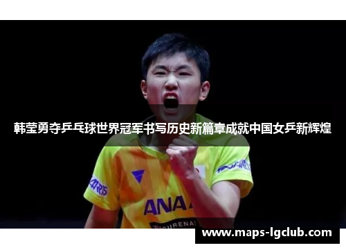 韩莹勇夺乒乓球世界冠军书写历史新篇章成就中国女乒新辉煌