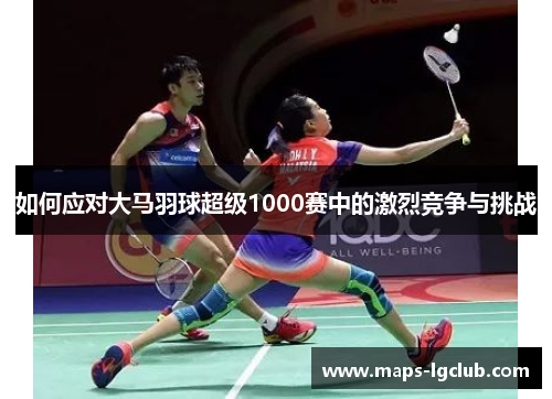 如何应对大马羽球超级1000赛中的激烈竞争与挑战
