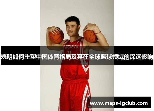 姚明如何重塑中国体育格局及其在全球篮球领域的深远影响