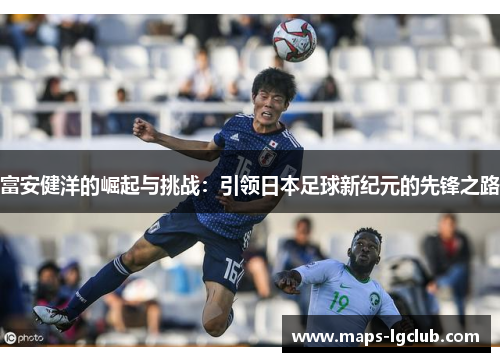 富安健洋的崛起与挑战：引领日本足球新纪元的先锋之路