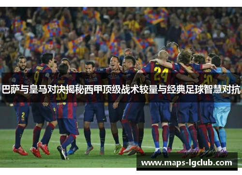 巴萨与皇马对决揭秘西甲顶级战术较量与经典足球智慧对抗
