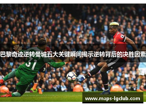 巴黎奇迹逆转曼城五大关键瞬间揭示逆转背后的决胜因素
