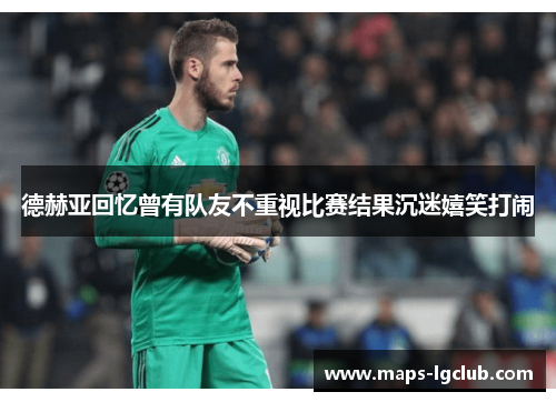 德赫亚回忆曾有队友不重视比赛结果沉迷嬉笑打闹