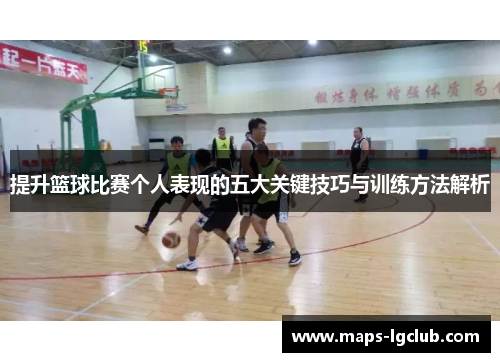 提升篮球比赛个人表现的五大关键技巧与训练方法解析
