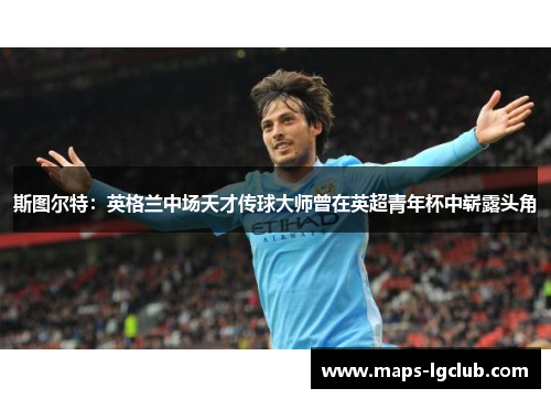 斯图尔特：英格兰中场天才传球大师曾在英超青年杯中崭露头角