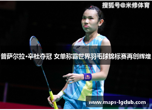 普萨尔拉·辛杜夺冠 女单称霸世界羽毛球锦标赛再创辉煌