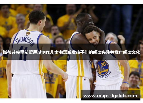 斯蒂芬库里希望通过创作儿童书籍激发孩子们的阅读兴趣并推广阅读文化