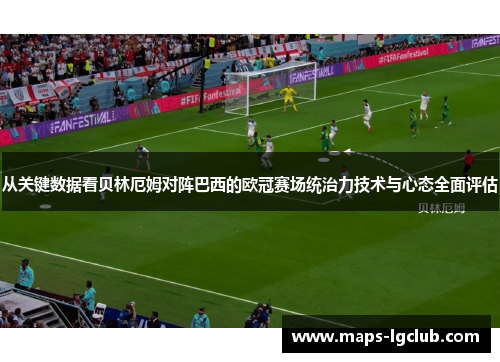 从关键数据看贝林厄姆对阵巴西的欧冠赛场统治力技术与心态全面评估