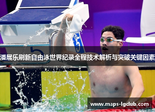 潘展乐刷新自由泳世界纪录全程技术解析与突破关键因素